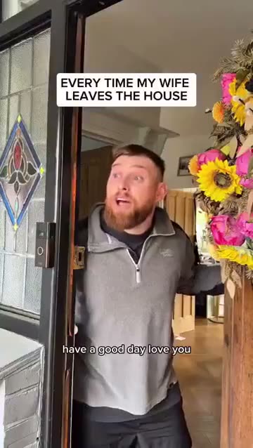 EVERY TIME MY WIFE LEAVES THE HOUSE