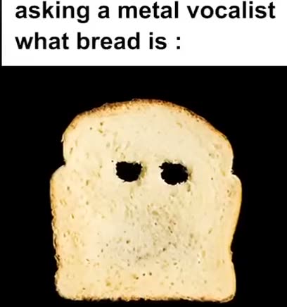 asking a metal vocalist what bread is :
