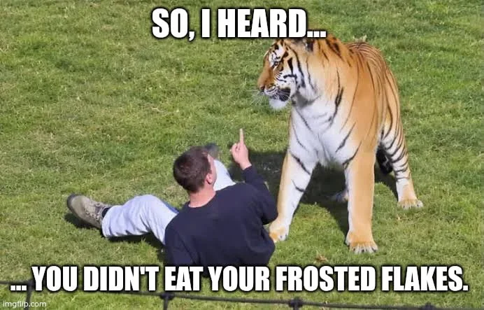 They're grrrrrreat. A man lies on grass while a large tiger stands over him in a threatening manner. Text: SO, I HEARD... / ... YOU DIDN'T EAT YOUR FROSTED FLAKES