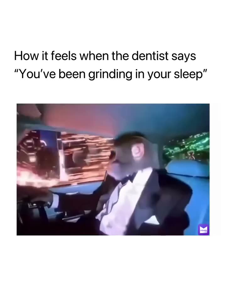 How it feels when the dentist says "You've been grinding in your…