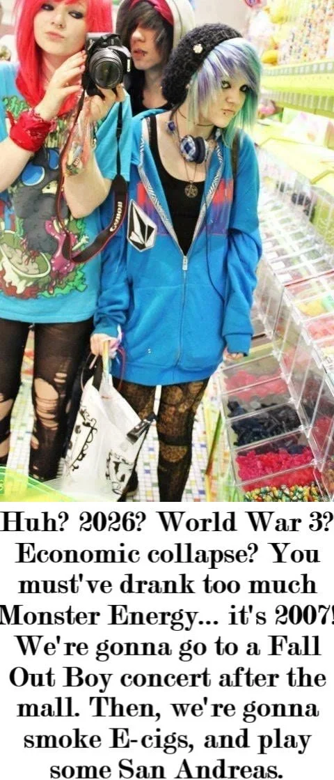 Oh... phew... it was only a dream. Scene from a mall in 2007 with teens in colorful wigs and emo fashion discussing future events as if drunk. Text: Huh? 2026? World War 3? Economic collapse? You must've drunk too much Monster Energy... it's 2007! We're gonna go to a Fall Out Boy concert after the…
