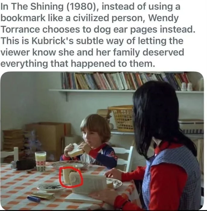 The more you know…. Scene from The Shining showing a woman and child at a table with a book, with a circled detail about page folding. Text: In The Shining (1980), instead of using a bookmark like a civilized person, Wendy Torrance chooses to dog ear pages instead. This is Kubrick's subtle way of…
