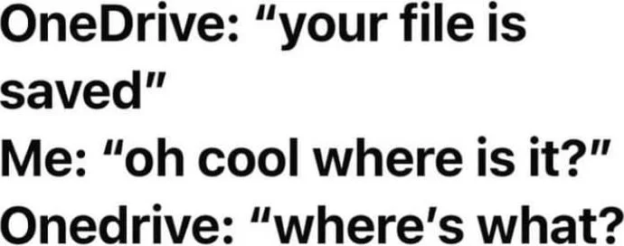 A joke about OneDrive claiming to save files but being unable to locate them when asked. Text: OneDrive: "your file is saved" / Me: "oh cool where is it?" / OneDrive: "where's what?"