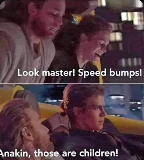 Meme. Star Wars meme showing Anakin Skywalker in a vehicle mistaking children for speed bumps. Text: Look master! Speed bumps! / Anakin, those are children!