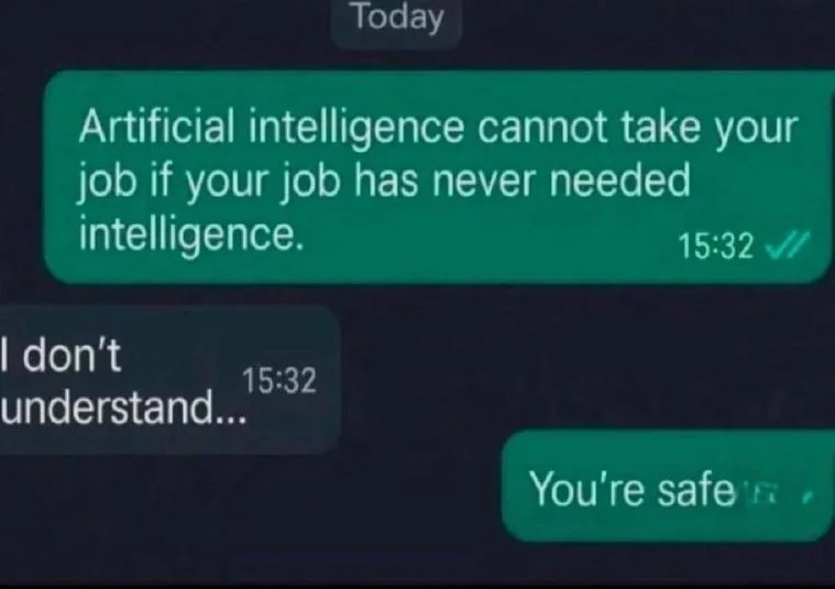 A text message conversation joke implying someone's job doesn't require intelligence, so AI poses no threat. Text: Today / Artificial intelligence cannot take your job if your job has never needed intelligence. 15:32 / I don't understand... 15:32 / You're safe