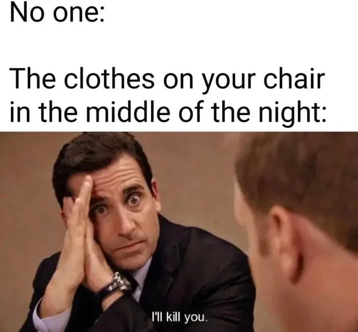 A man with an ominous expression threatens the pile of clothes on a chair at night. Text: No one: / The clothes on your chair in the middle of the night: / I'll kill you