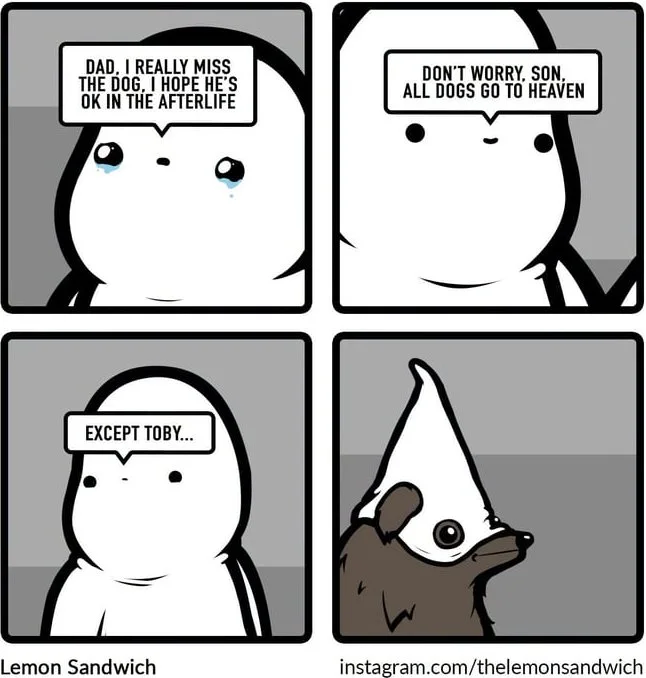 A four-panel comic where a father comforts his sad son about their dead dog, then reveals the dog was actually evil. Text: DAD, I REALLY MISS THE DOG. I HOPE HE'S OK IN THE AFTERLIFE / DON'T WORRY, SON... ALL DOGS GO TO HEAVEN / EXCEPT TOBY... / Lemon Sandwich instagram.com/thelemonsandwich